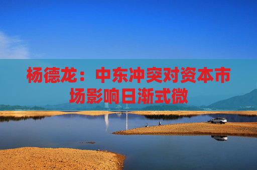 杨德龙：中东冲突对资本市场影响日渐式微