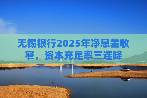 无锡银行2025年净息差收窄，资本充足率三连降