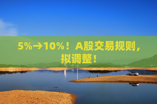 5%→10%！A股交易规则，拟调整！