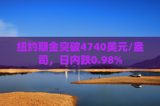 纽约期金突破4740美元/盎司，日内跌0.98%
