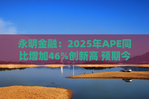 永明金融：2025年APE同比增加46%创新高 预期今年增速较去年温和