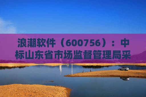 浪潮软件(600756):中标山东省市场监督管理局采购项目,中标金额为179.80万元 第1张 浪潮软件(600756):中标山东省市场监督管理局采购项目,中标金额为179.80万元 第1张