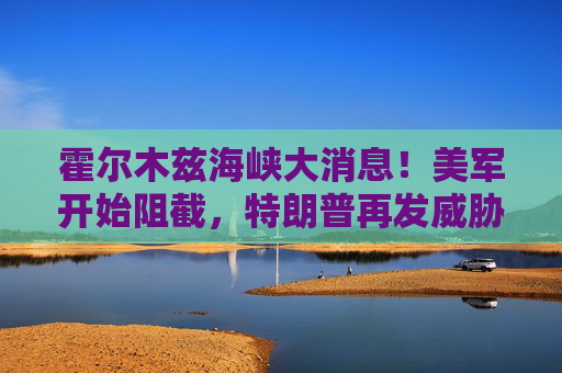 霍尔木兹海峡大消息！美军开始阻截，特朗普再发威胁