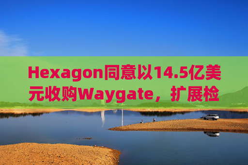 Hexagon同意以14.5亿美元收购Waygate，扩展检测技术