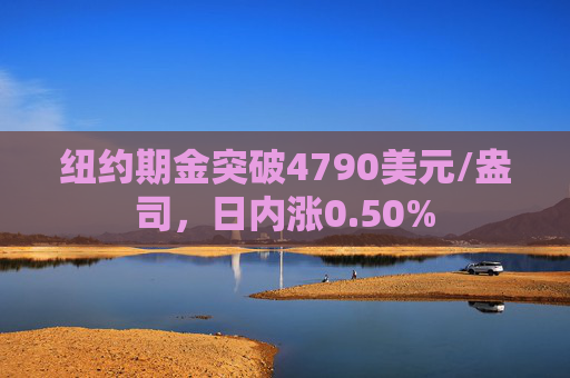 纽约期金突破4790美元/盎司，日内涨0.50%