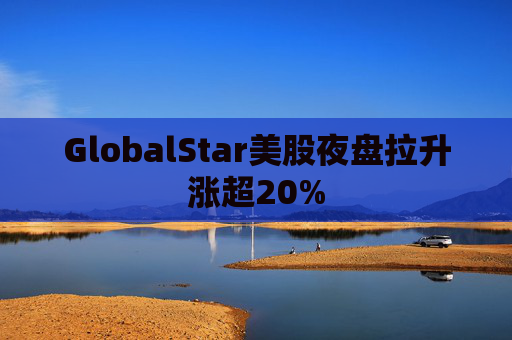 GlobalStar美股夜盘拉升涨超20%