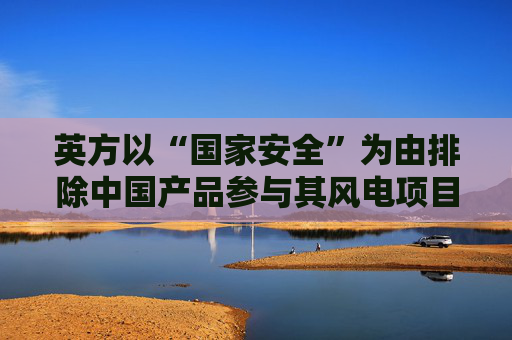 英方以“国家安全”为由排除中国产品参与其风电项目，商务部回应