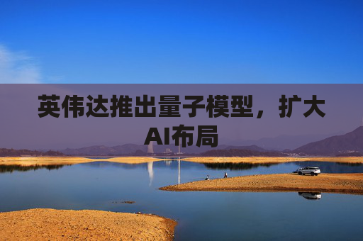 英伟达推出量子模型，扩大AI布局