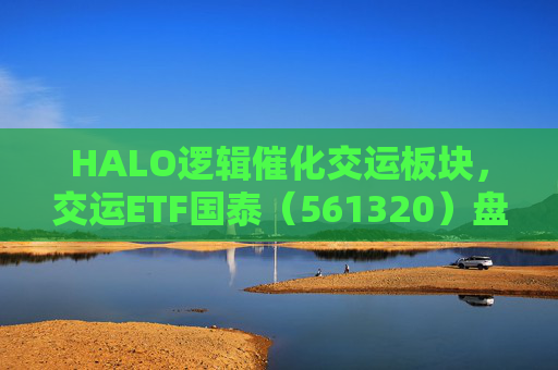 HALO逻辑催化交运板块，交运ETF国泰（561320）盘中涨超1.3%