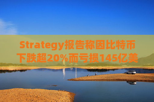 Strategy报告称因比特币下跌超20%而亏损145亿美元 将继续增持并调整融资方式
