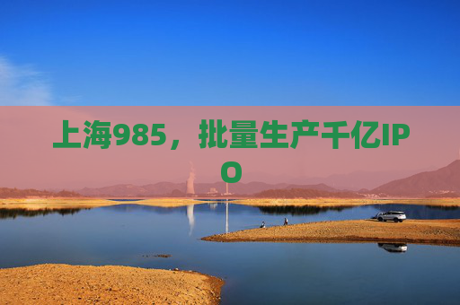 上海985,批量生产千亿IPO 第1张 上海985,批量生产千亿IPO 第1张