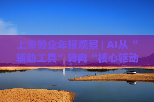 上市险企年报观察 | AI从“辅助工具”转向“核心驱动”