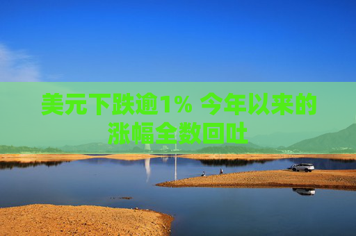 美元下跌逾1% 今年以来的涨幅全数回吐
