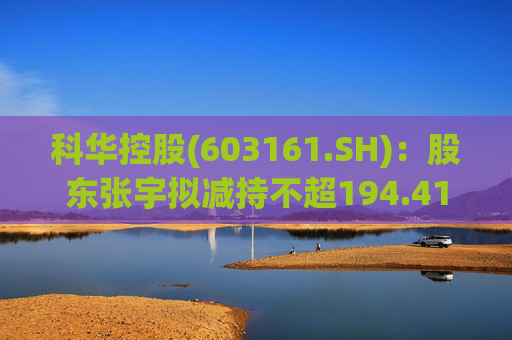 科华控股(603161.SH)：股东张宇拟减持不超194.41万股公司股份