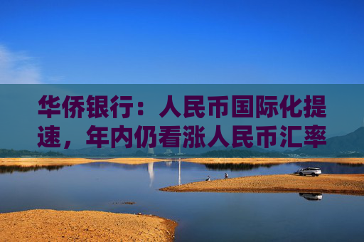 华侨银行：人民币国际化提速，年内仍看涨人民币汇率