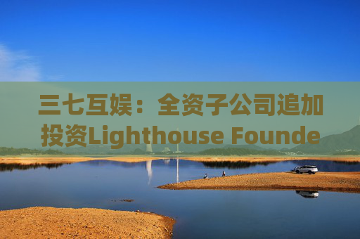 三七互娱：全资子公司追加投资Lighthouse Founders' Fund L.P.300万美元