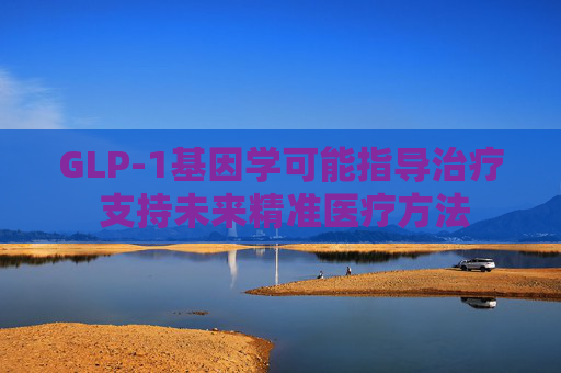 GLP-1基因学可能指导治疗 支持未来精准医疗方法