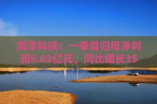 润泽科技：一季度归母净利润5.82亿元，同比增长35.35%
