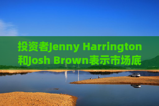 投资者Jenny Harrington和Josh Brown表示市场底部临近