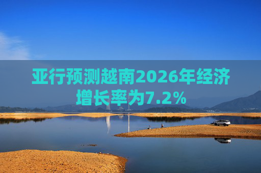 亚行预测越南2026年经济增长率为7.2%