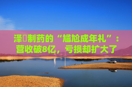 泽璟制药的“尴尬成年礼”：营收破8亿，亏损却扩大了