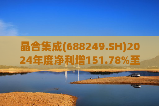 晶合集成(688249.SH)2024年度净利增151.78%至5.33亿元  拟10派1元