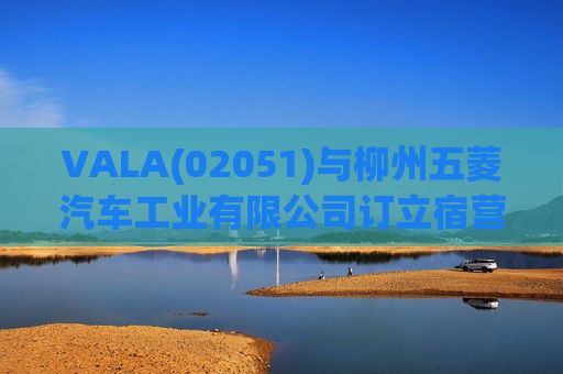 VALA(02051)与柳州五菱汽车工业有限公司订立宿营车开发协议  第1张