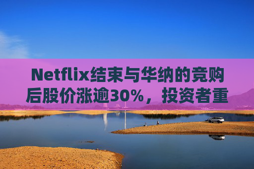 Netflix结束与华纳的竞购后股价涨逾30%，投资者重新聚焦基本面  第1张