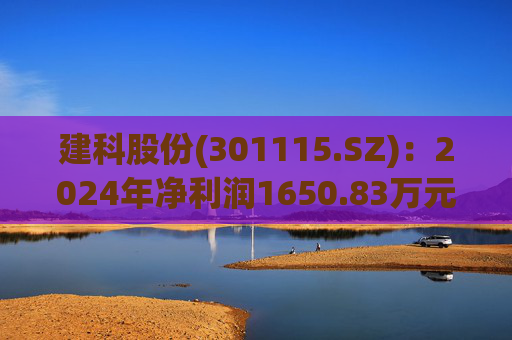 建科股份(301115.SZ)：2024年净利润1650.83万元 同比减少83.59%