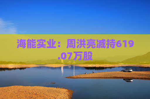 海能实业：周洪亮减持619.07万股