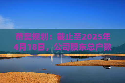 蕾奥规划：截止至2025年4月18日，公司股东总户数12,043户