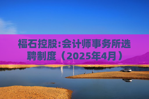 福石控股:会计师事务所选聘制度（2025年4月）