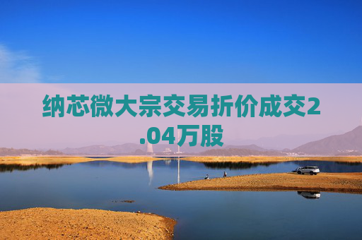 纳芯微大宗交易折价成交2.04万股