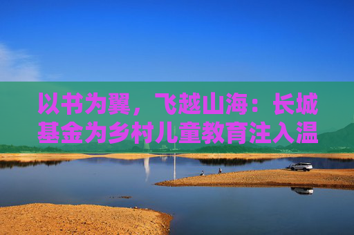 以书为翼，飞越山海：长城基金为乡村儿童教育注入温暖力量