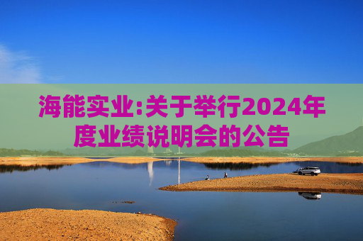 海能实业:关于举行2024年度业绩说明会的公告  第1张