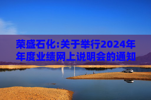 荣盛石化:关于举行2024年年度业绩网上说明会的通知  第1张