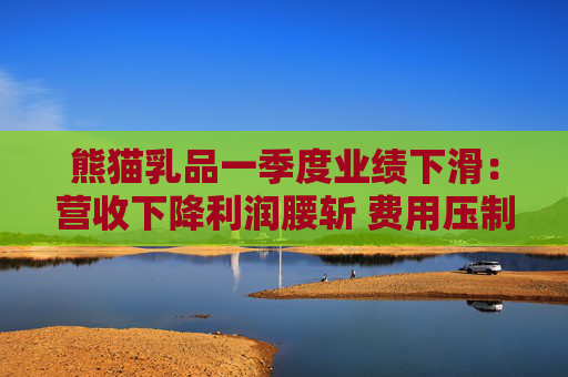 熊猫乳品一季度业绩下滑：营收下降利润腰斩 费用压制净利润