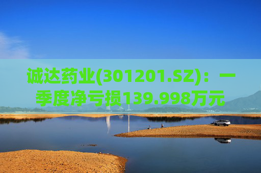 诚达药业(301201.SZ)：一季度净亏损139.998万元