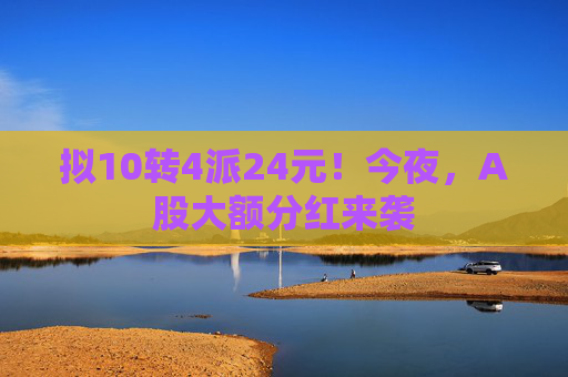 拟10转4派24元！今夜，A股大额分红来袭