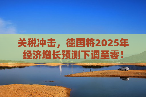 关税冲击，德国将2025年经济增长预测下调至零！  第1张