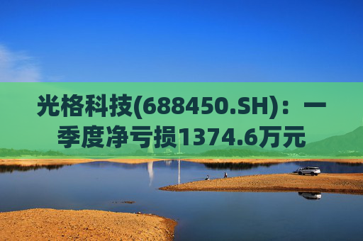 光格科技(688450.SH)：一季度净亏损1374.6万元  第1张