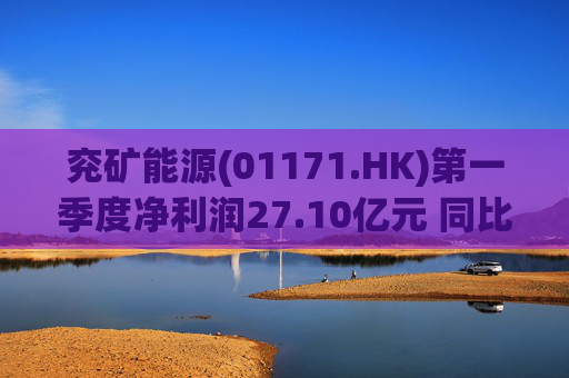 兖矿能源(01171.HK)第一季度净利润27.10亿元 同比减少27.9%