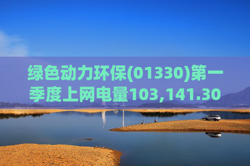 绿色动力环保(01330)第一季度上网电量103,141.30万度 同比增长3.19%  第1张