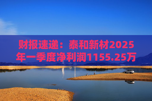 财报速递：泰和新材2025年一季度净利润1155.25万元