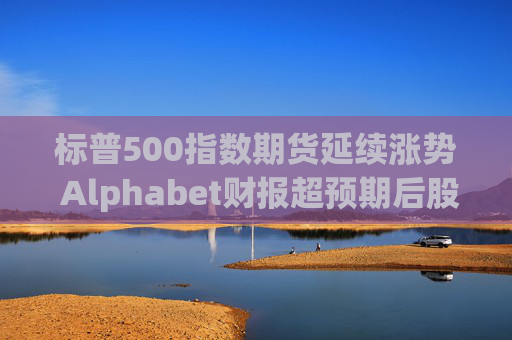 标普500指数期货延续涨势 Alphabet财报超预期后股价走高  第1张