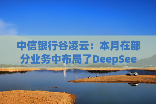中信银行谷凌云：本月在部分业务中布局了DeepSeek模型