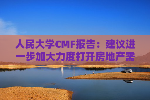 人民大学CMF报告：建议进一步加大力度打开房地产需求端限制性政策  第1张