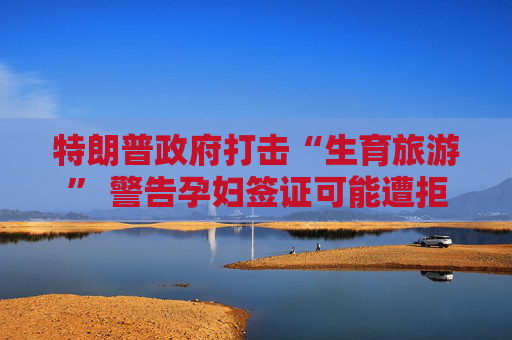 特朗普政府打击“生育旅游” 警告孕妇签证可能遭拒