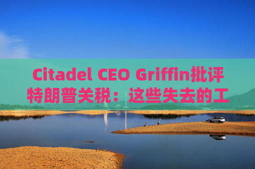 Citadel CEO Griffin批评特朗普关税：这些失去的工作再也回不来了  第1张
