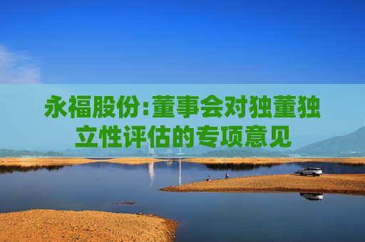 永福股份:董事会对独董独立性评估的专项意见